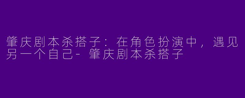 肇庆剧本杀搭子:在角色扮演中,遇见另一个自己-肇庆剧本杀搭子