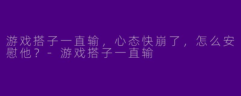 游戏搭子一直输，心态快崩了，怎么安慰他？
