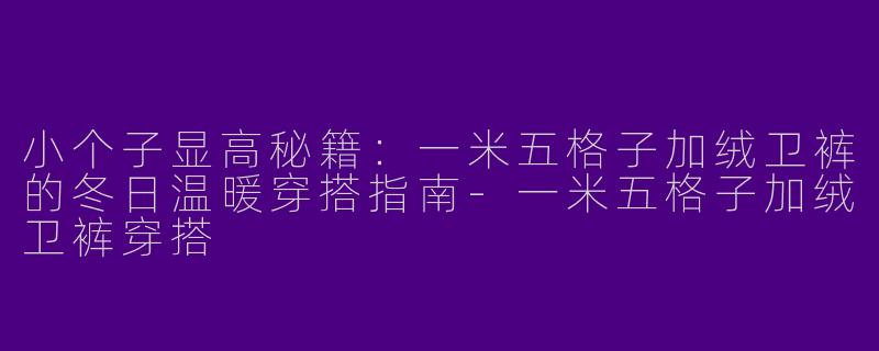 小个子显高秘籍:一米五格子加绒卫裤的冬日温暖穿搭指南-一米五格子加绒卫裤穿搭
