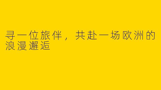 寻一位旅伴,共赴一场欧洲的浪漫邂逅