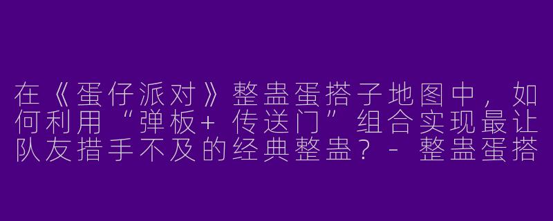 在《蛋仔派对》整蛊蛋搭子地图中，如何利用“弹板+传送门”组合实现最让队友措手不及的经典整蛊？