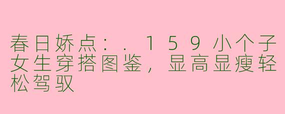 春日娇点：.159小个子女生穿搭图鉴，显高显瘦轻松驾驭