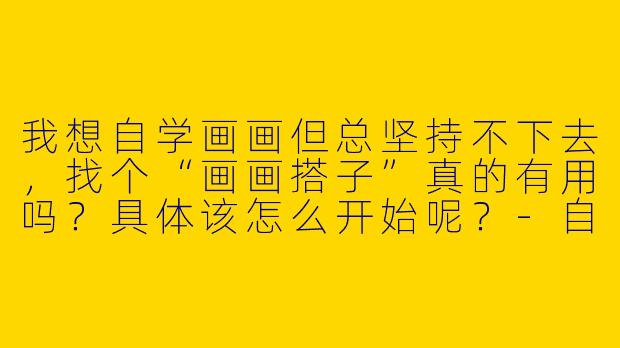 我想自学画画但总坚持不下去，找个“画画搭子”真的有用吗？具体该怎么开始呢？