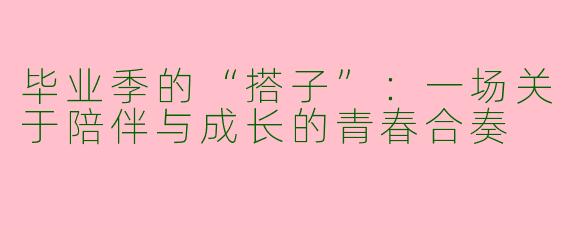 毕业季的“搭子”:一场关于陪伴与成长的青春合奏