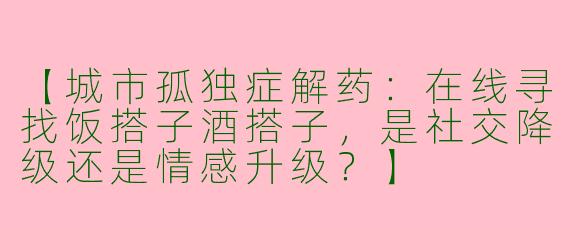 【城市孤独症解药：在线寻找饭搭子酒搭子，是社交降级还是情感升级？】