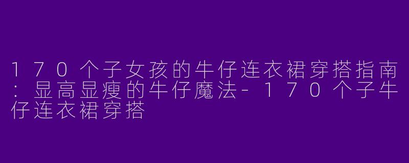 170个子女孩的牛仔连衣裙穿搭指南：显高显瘦的牛仔魔法-170个子牛仔连衣裙穿搭