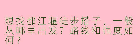 想找都江堰徒步搭子，一般从哪里出发？路线和强度如何？