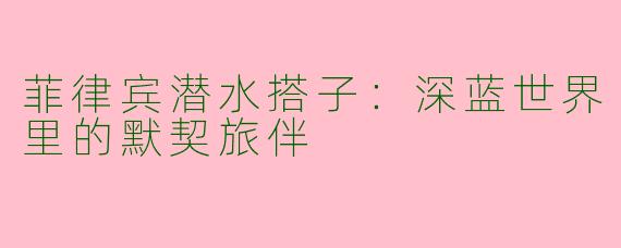 菲律宾潜水搭子:深蓝世界里的默契旅伴