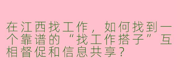 在江西找工作,如何找到一个靠谱的“找工作搭子”互相督促和信息共享?