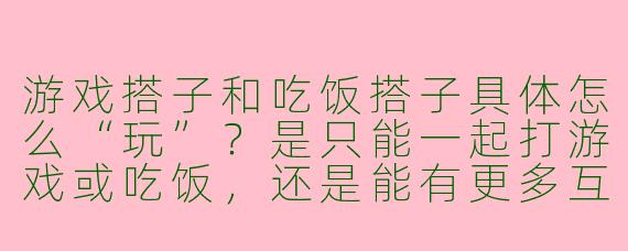 游戏搭子和吃饭搭子具体怎么“玩”？是只能一起打游戏或吃饭，还是能有更多互动？