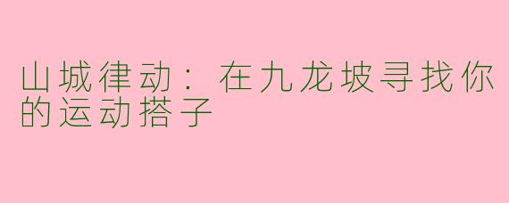 山城律动：在九龙坡寻找你的运动搭子