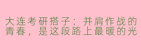 大连考研搭子：并肩作战的青春，是这段路上最暖的光