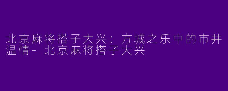 北京麻将搭子大兴:方城之乐中的市井温情-北京麻将搭子大兴