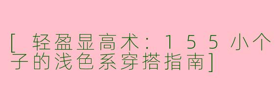 [轻盈显高术：155小个子的浅色系穿搭指南]