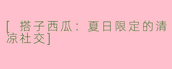 [搭子西瓜：夏日限定的清凉社交]