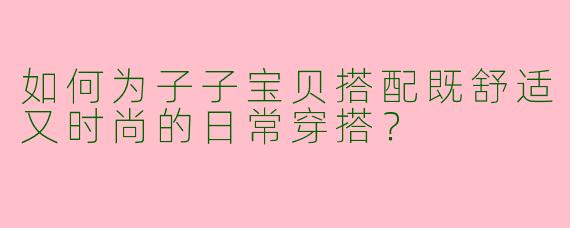 如何为子子宝贝搭配既舒适又时尚的日常穿搭？