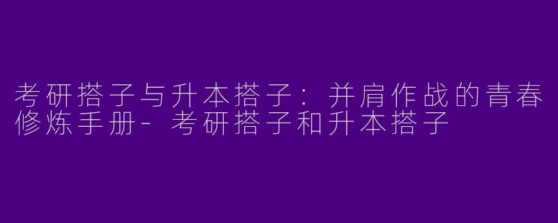考研搭子与升本搭子：并肩作战的青春修炼手册-考研搭子和升本搭子
