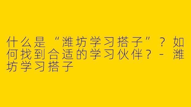 什么是“潍坊学习搭子”？如何找到合适的学习伙伴？