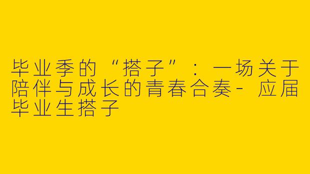 毕业季的“搭子”：一场关于陪伴与成长的青春合奏
