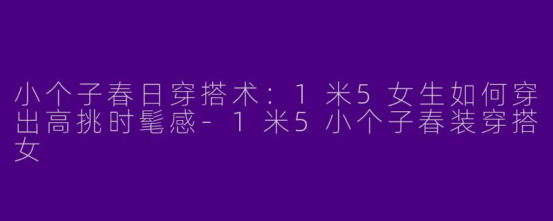 小个子春日穿搭术：1米5女生如何穿出高挑时髦感