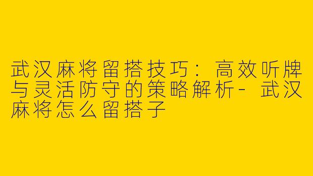 武汉麻将留搭技巧:高效听牌与灵活防守的策略解析-武汉麻将怎么留搭子