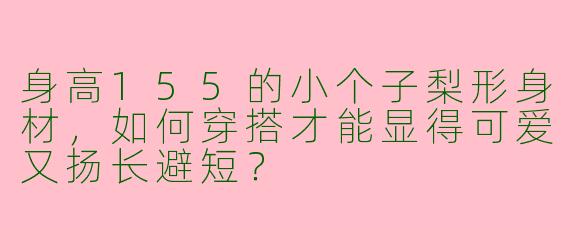 身高155的小个子梨形身材，如何穿搭才能显得可爱又扬长避短？