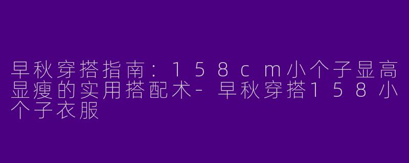 早秋穿搭指南:158cm小个子显高显瘦的实用搭配术-早秋穿搭158小个子衣服