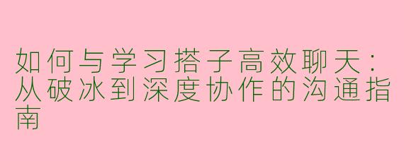 如何与学习搭子高效聊天：从破冰到深度协作的沟通指南