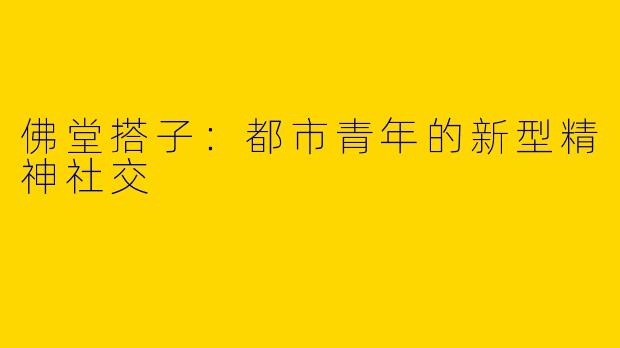 佛堂搭子：都市青年的新型精神社交