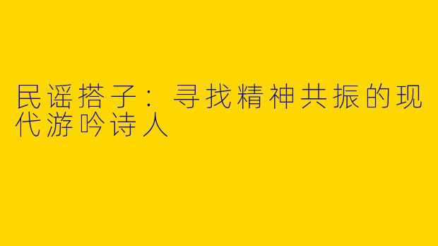民谣搭子：寻找精神共振的现代游吟诗人
