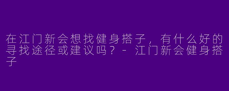 在江门新会想找健身搭子，有什么好的寻找途径或建议吗？