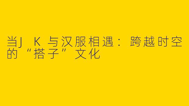 当JK与汉服相遇：跨越时空的“搭子”文化