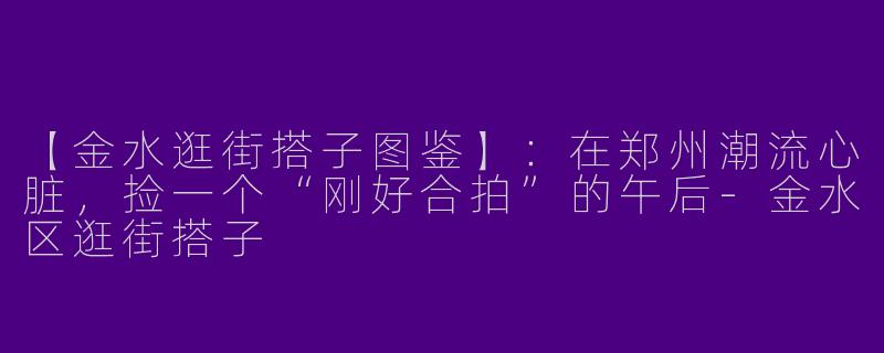 【金水逛街搭子图鉴】：在郑州潮流心脏，捡一个“刚好合拍”的午后-金水区逛街搭子