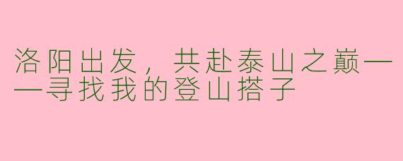 洛阳出发，共赴泰山之巅——寻找我的登山搭子