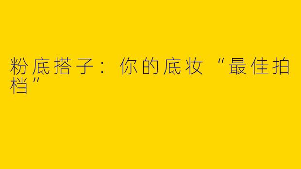 粉底搭子：你的底妆“最佳拍档”
