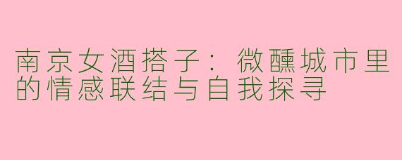 南京女酒搭子：微醺城市里的情感联结与自我探寻