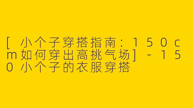 [小个子穿搭指南：150cm如何穿出高挑气场]-150小个子的衣服穿搭