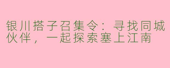 银川搭子召集令：寻找同城伙伴，一起探索塞上江南