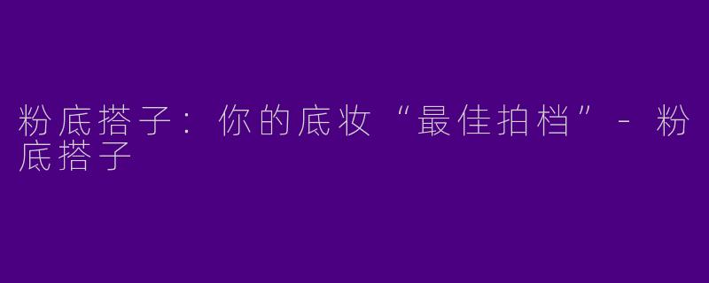 粉底搭子：你的底妆“最佳拍档”-粉底搭子