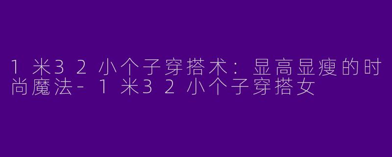 1米32小个子穿搭术：显高显瘦的时尚魔法-1米32小个子穿搭女
