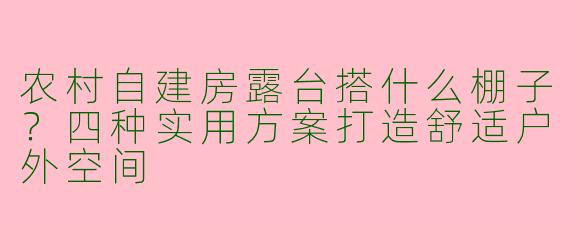农村自建房露台搭什么棚子?四种实用方案打造舒适户外空间