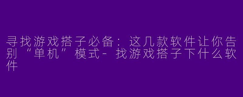 寻找游戏搭子必备:这几款软件让你告别“单机”模式-找游戏搭子下什么软件