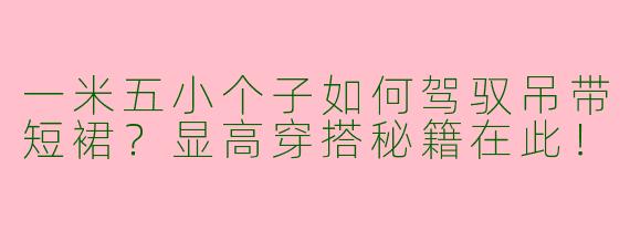 一米五小个子如何驾驭吊带短裙？显高穿搭秘籍在此！