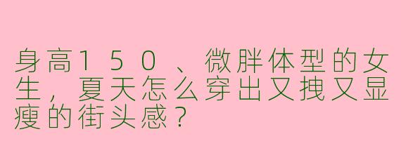 身高150、微胖体型的女生，夏天怎么穿出又拽又显瘦的街头感？