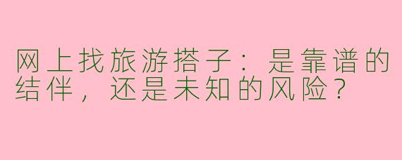 网上找旅游搭子：是靠谱的结伴，还是未知的风险？