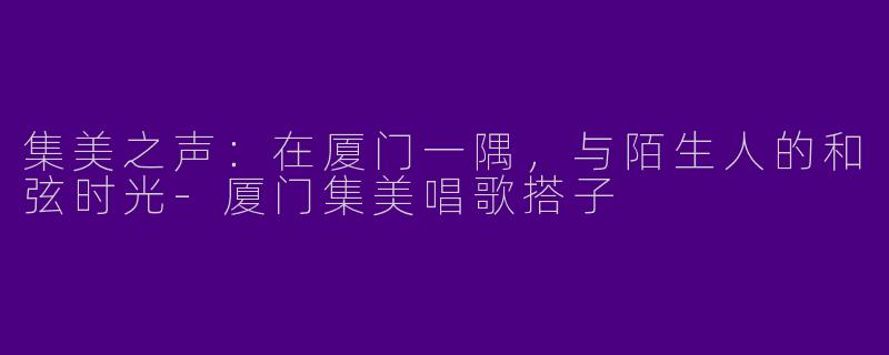 集美之声：在厦门一隅，与陌生人的和弦时光-厦门集美唱歌搭子