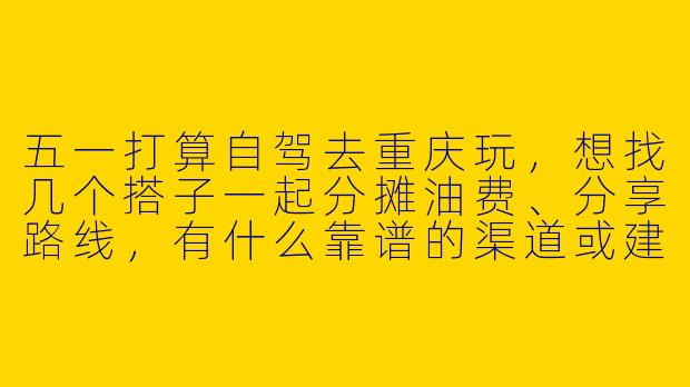 五一打算自驾去重庆玩，想找几个搭子一起分摊油费、分享路线，有什么靠谱的渠道或建议吗？