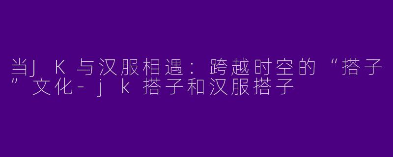 当JK与汉服相遇：跨越时空的“搭子”文化-jk搭子和汉服搭子