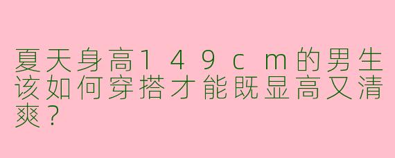 夏天身高149cm的男生该如何穿搭才能既显高又清爽？