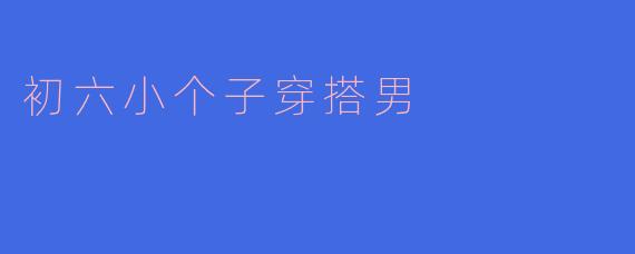初六小个子穿搭男